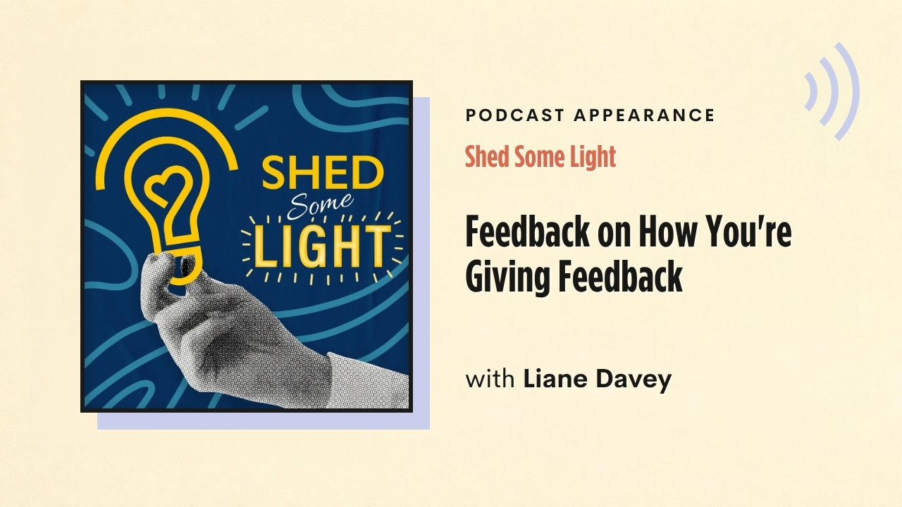 Podcast appearance: Shed Some Light – Feedback on How You're Giving Feedback, with Liane Davey
