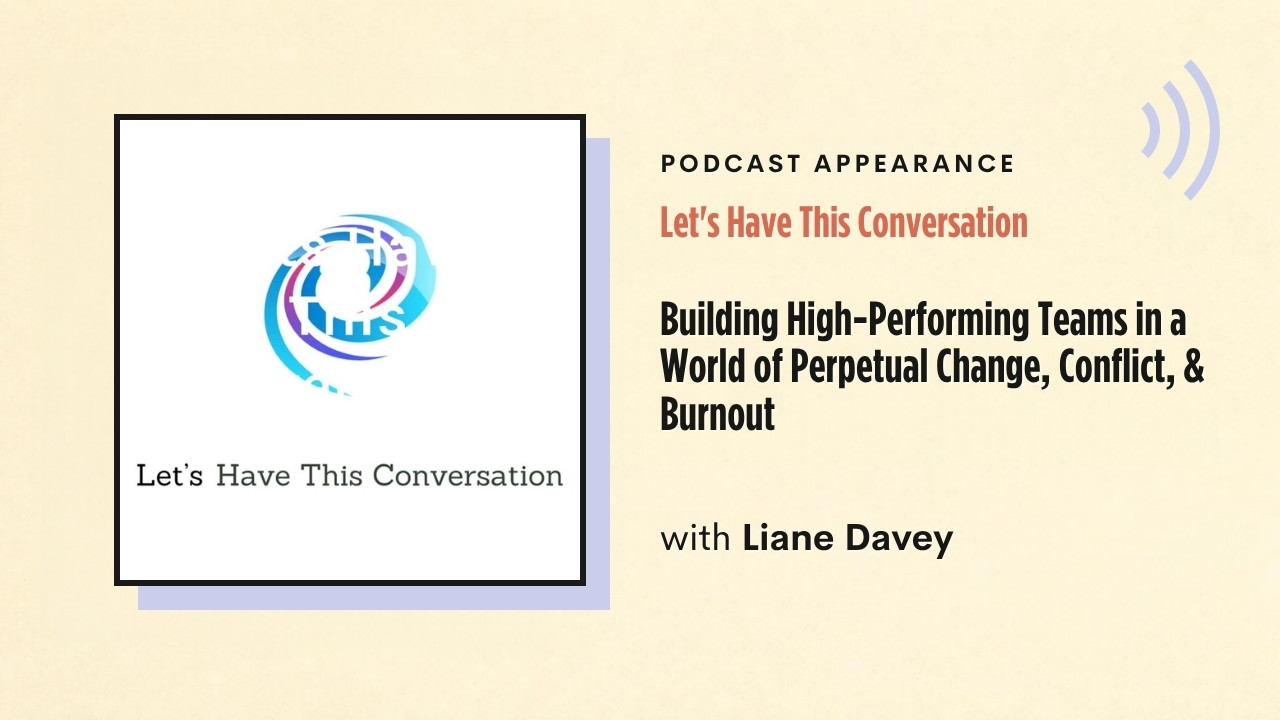Podcast appearance: Let's Have This Conversation – Building High-Performing Teams in a World of Perpetual Change, Conflict, & Burnout, with Liane Davey