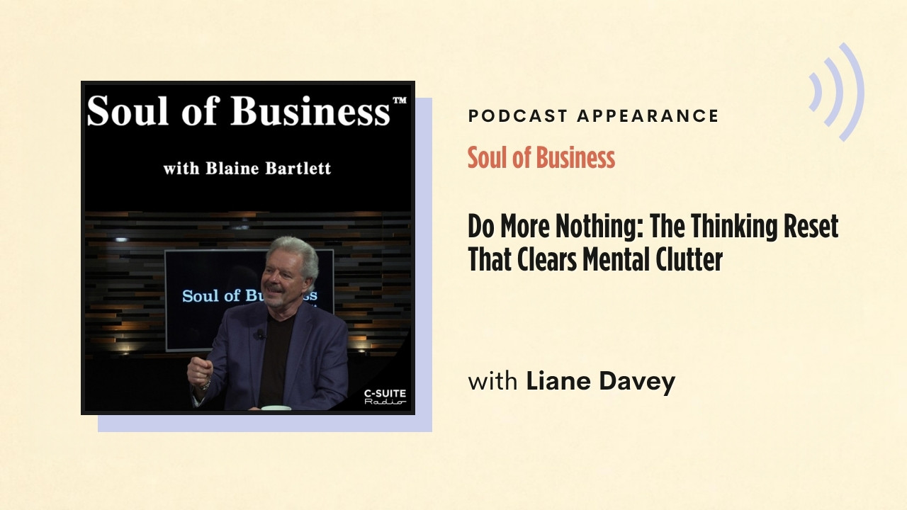 Podcast appearance: Soul of Business – Do More Nothing: The Thinking Reset That Clears Mental Clutter, with Liane Davey