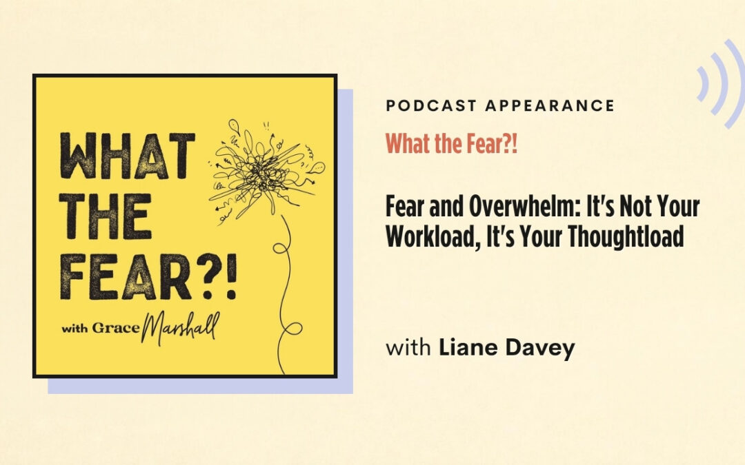 What the Fear?! – Fear and Overwhelm: It’s Not Your Workload, It’s Your Thoughtload