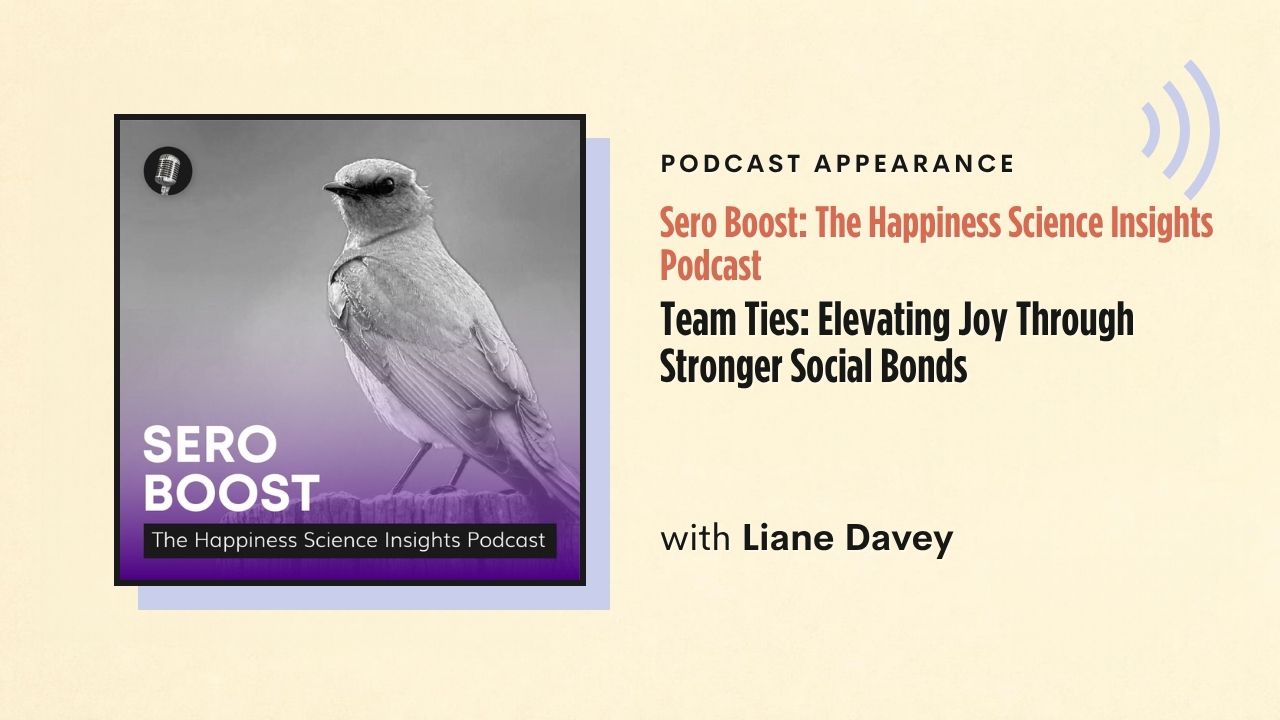 Podcast appearance: Sero Boost: The Happiness Science Insights Podcast – Team Ties: Elevating Joy Through Stronger Social Bonds, with Liane Davey