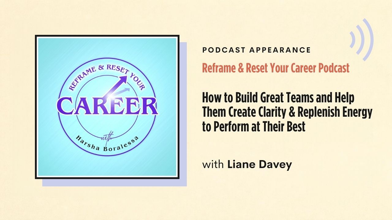 Podcast appearance: Reframe & Reset Your Career Podcast – How to Build Great Teams and Help Them Create Clarity & Replenish Energy to Perform at Their Best, with Liane Davey